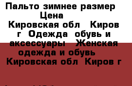 Пальто зимнее размер 62 › Цена ­ 2 000 - Кировская обл., Киров г. Одежда, обувь и аксессуары » Женская одежда и обувь   . Кировская обл.,Киров г.